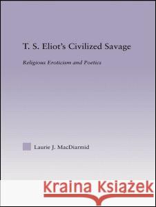T.S. Eliot's Civilized Savage: Religious Eroticism and Poetics Laurie J. MacDiarmid 9780415966368 Routledge