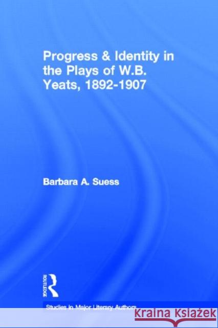 Progress and Identity in the Plays of W. B. Yeats, 1892-1907 Suess, Barbara A. 9780415966542