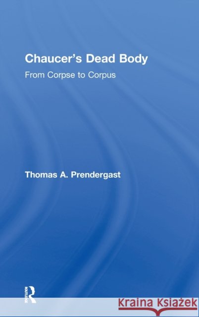 Chaucer's Dead Body: From Corpse to Corpus Prendergast, Thomas A. 9780415966788
