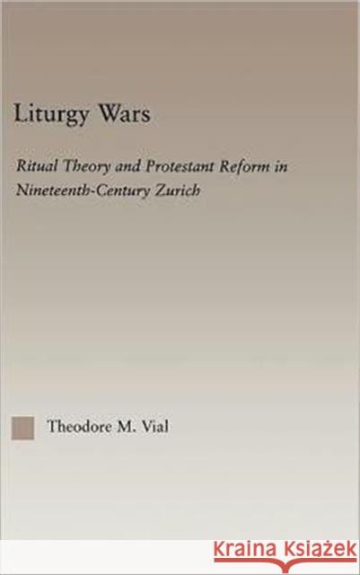 Liturgy Wars : Ritual Theory and Protestant Reform in Nineteenth-Century Zurich Theodore Vial M. Via 9780415966986 Routledge