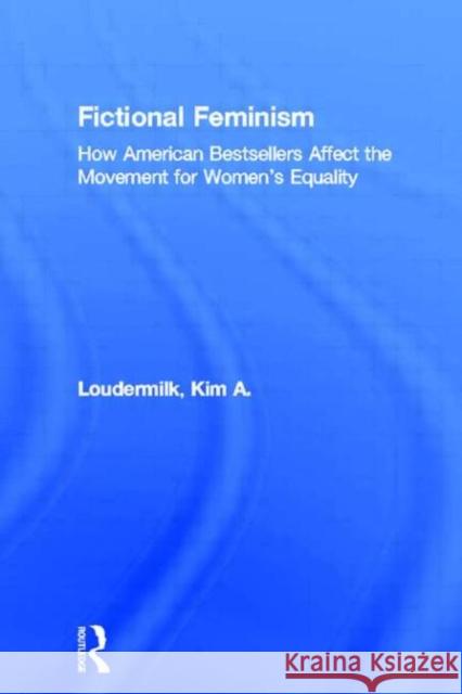 Fictional Feminism: How American Bestsellers Affect the Movement for Women's Equality Loudermilk, Kim a. 9780415968065 Routledge