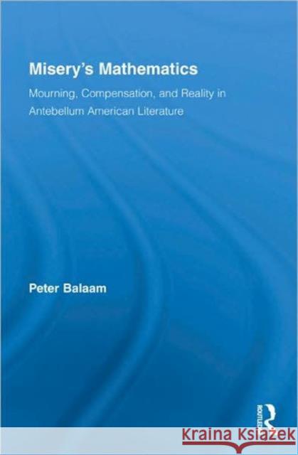 Misery's Mathematics: Mourning, Compensation, and Reality in Antebellum American Literature Balaam, Peter 9780415968072