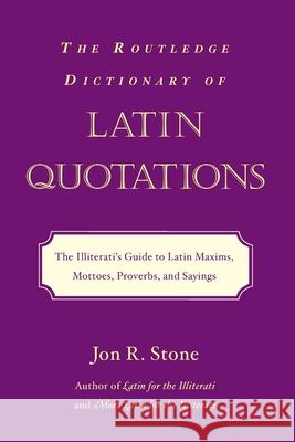 The Routledge Dictionary of Latin Quotations: The Illiterati's Guide to Latin Maxims, Mottoes, Proverbs, and Sayings Jon R. Stone 9780415969093 0
