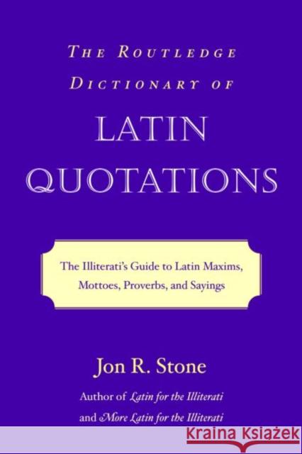 The Routledge Dictionary of Latin Quotations: The Illiterati's Guide to Latin Maxims, Mottoes, Proverbs, and Sayings Stone, Jon R. 9780415969093 0