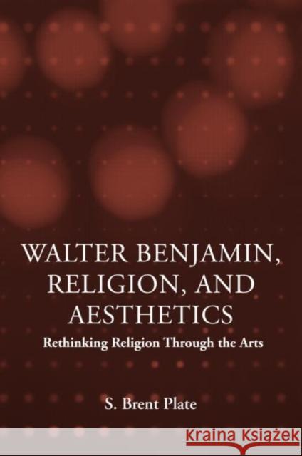 Walter Benjamin, Religion and Aesthetics: Rethinking Religion Through the Arts Plate, S. Brent 9780415969925 Routledge