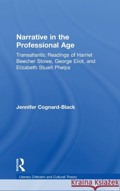 Narrative in the Professional Age : Transatlantic Readings of Harriet Beecher Stowe, Elizabeth Stuart Phelps, and George Eliot Jennifer Cognard-Black 9780415969949