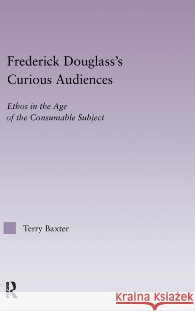 Frederick Douglass's Curious Audiences: Ethos in the Age of the Consumable Subject Baxter, Terry 9780415970754