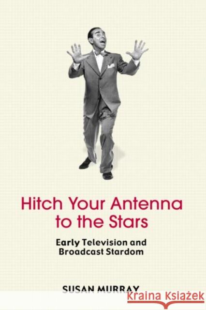 Hitch Your Antenna to the Stars : Early Television and Broadcast Stardom Susan Murray Murray Murray Susan Murray 9780415971317