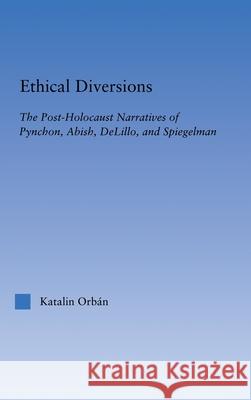 Ethical Diversions: The Post-Holocaust Narratives of Pynchon, Abish, Delillo, and Spiegelman Orban, Katalin 9780415971676 Routledge