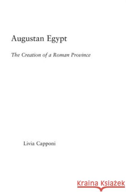 Augustan Egypt : The Creation of a Roman Province Livia Capponi 9780415972178 Routledge