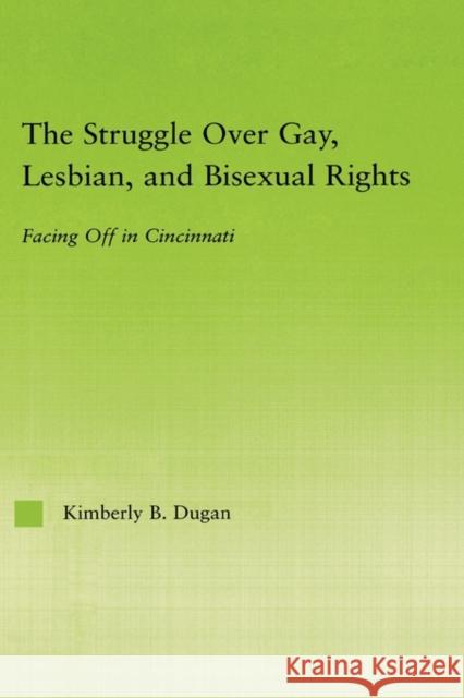 The Struggle Over Gay, Lesbian, and Bisexual Rights: Facing Off in Cincinnati Dugan, Kimberly B. 9780415972338 Routledge