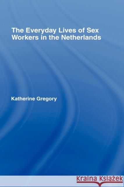 The Everyday Lives of Sex Workers in the Netherlands Katherine Gregory 9780415972345 Routledge