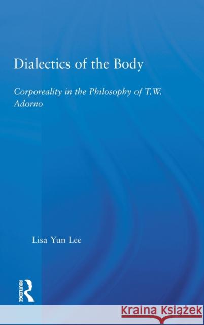 Dialectics of the Body : Corporeality in the Philosophy of Theodor Adorno Lisa Yun Lee 9780415972451 Routledge