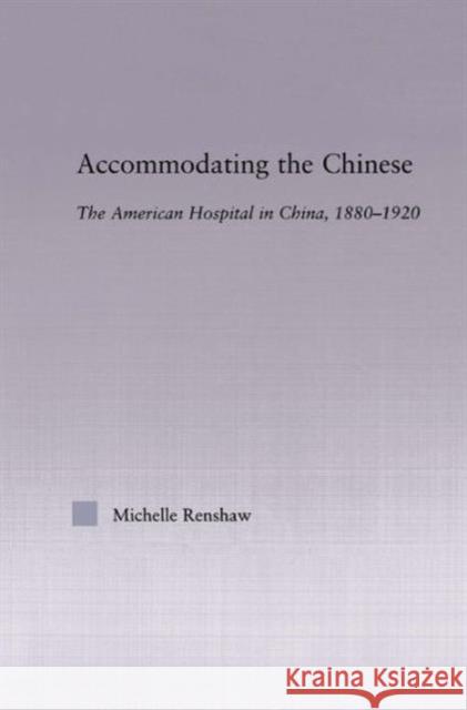 Accommodating the Chinese: The American Hospital in China, 1880-1920 Renshaw, Michelle Campbell 9780415972857 Routledge
