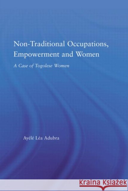 Non-Traditional Occupations, Empowerment, and Women : A Case of Togolese Women Ayele Lea Adubra 9780415973595 Routledge