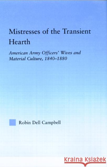 Mistresses of the Transient Hearth: American Army Officers' Wives and Material Culture, 1840-1880 Campbell, Robin D. 9780415973601 Routledge