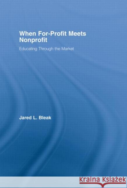 When For-Profit Meets Nonprofit : Educating Through the Market Jared L. Bleak 9780415974172 Routledge