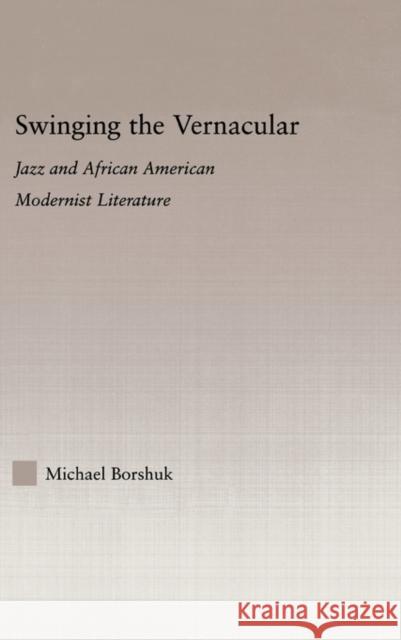 Swinging the Vernacular: Jazz and African American Modernist Literature Borshuk, Michael 9780415974479 Routledge