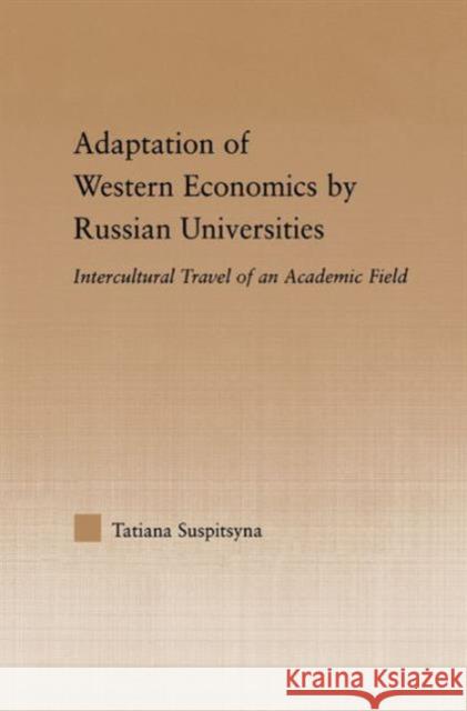 Adaptation of Western Economics by Russian Universities: Intercultural Travel of an Academic Field Suspitsyna, Tatiana 9780415975094 Routledge