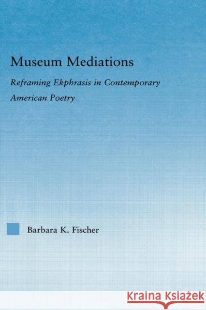 Museum Mediations: Reframing Ekphrasis in Contemporary American Poetry Fisher, Barbara K. 9780415975346