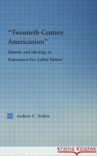 Twentieth-Century Americanism: Identity and Ideology in Depression-Era Leftist Literature Yerkes, Andrew 9780415975384 Routledge