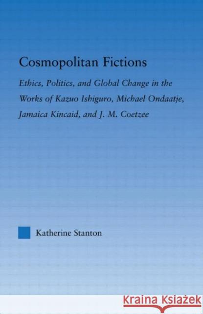 Cosmopolitan Fictions : Ethics, Politics, and Global Change in the Works of Kazuo Ishiguro, Michael Ondaatje, Jamaica Kincaid, and J. M. Coetzee Katherine Stanton Stanton Stanton Routledge 9780415975421 Routledge