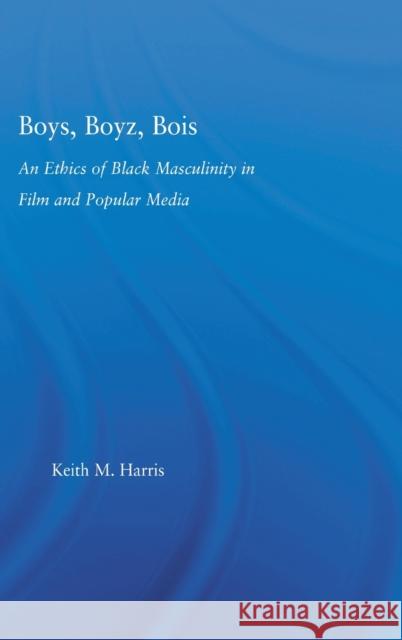 Boys, Boyz, Bois : An Ethics of Black Masculinity in Film and Popular Media Keith M. Harris 9780415975780