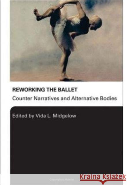 Reworking the Ballet: Counter Narratives and Alternative Bodies Midgelow, Vida L. 9780415976022 Routledge