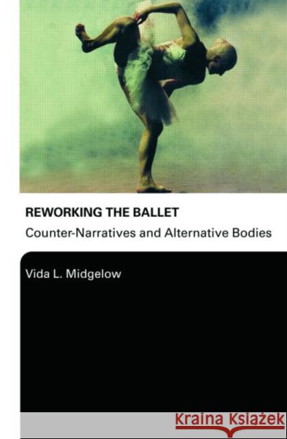 Reworking the Ballet: Counter Narratives and Alternative Bodies Midgelow, Vida L. 9780415976039 0