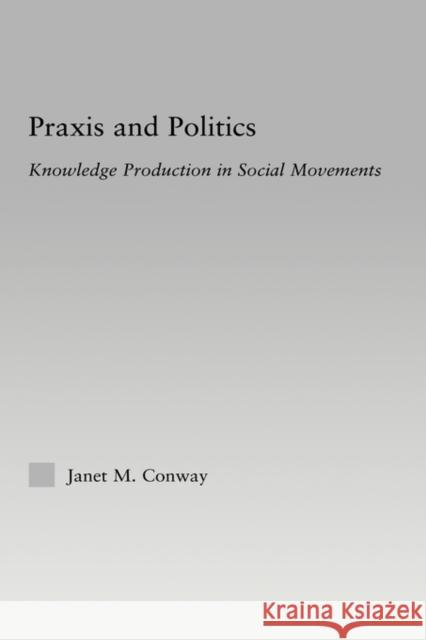 Praxis and Politics: Knowledge Production in Social Movements Conway, Janet M. 9780415976596