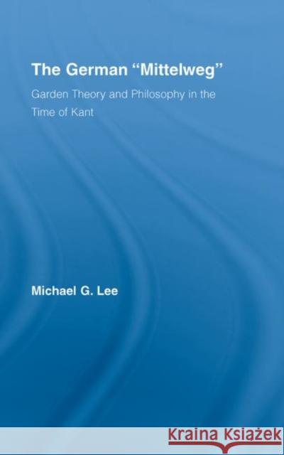 The German Mittelweg: Garden Theory and Philosophy in the Time of Kant Lee, Michael G. 9780415976749 Routledge