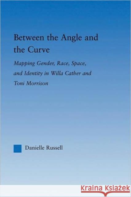 Between the Angle and the Curve: Mapping Gender, Race, Space, and Identity in Willa Cather and Toni Morrison Russell, Danielle 9780415976961 Routledge