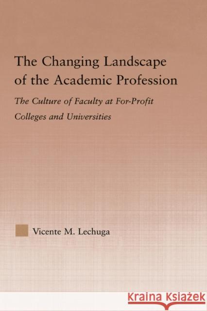 The Changing Landscape of the Academic Profession: The Culture of Faculty at For-Profit Colleges and Universities Lechuga, Vicente M. 9780415976992