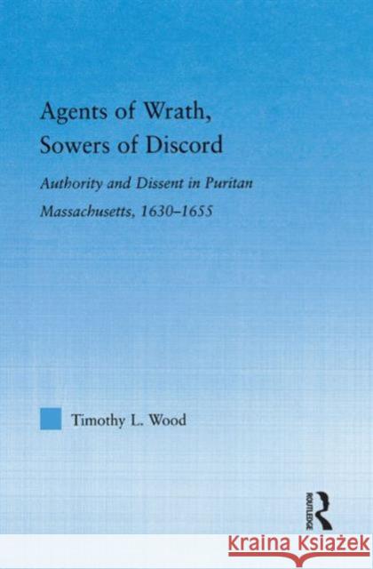 Agents of Wrath, Sowers of Discord: Authority and Dissent in Puritan Massachusetts, 1630-1655 Wood, Timothy L. 9780415977319 Routledge