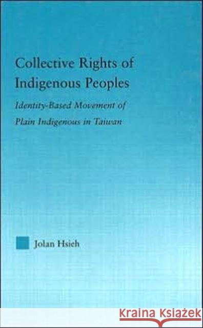 Collective Rights of Indigenous Peoples : Identity-Based Movement of Plain Indigenous in Taiwan Jolan Hsieh 9780415977456