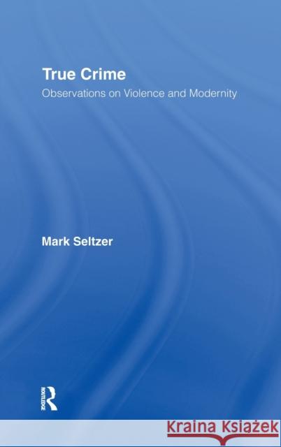 True Crime: Observations on Violence and Modernity Seltzer, Mark 9780415977937 Routledge