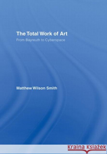 The Total Work of Art : From Bayreuth to Cyberspace Matthew Smith 9780415977951 Routledge