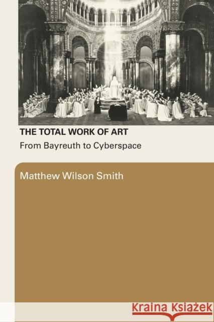 The Total Work of Art : From Bayreuth to Cyberspace Matthew Wilson Smith 9780415977968 Routledge