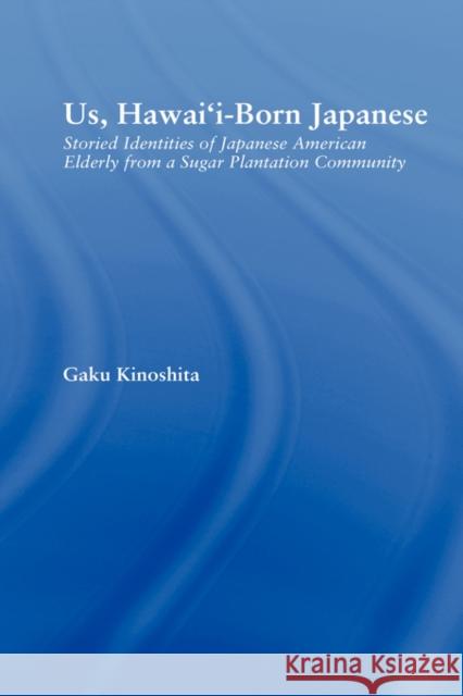 Us, Hawai'i-Born Japanese: Storied Identities of Japanese American Elderly from a Sugar Plantation Community Kinoshita, Gaku 9780415977982 Routledge