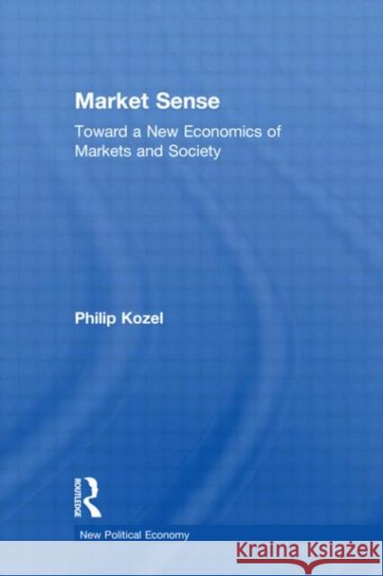 Market Sense : Toward a New Economics of Markets and Society Philip Kozel 9780415977999 Routledge