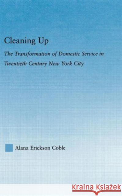Cleaning Up: The Transformation of Domestic Service in Twentieth Century New York Erickson Coble, Alana 9780415978095 Routledge