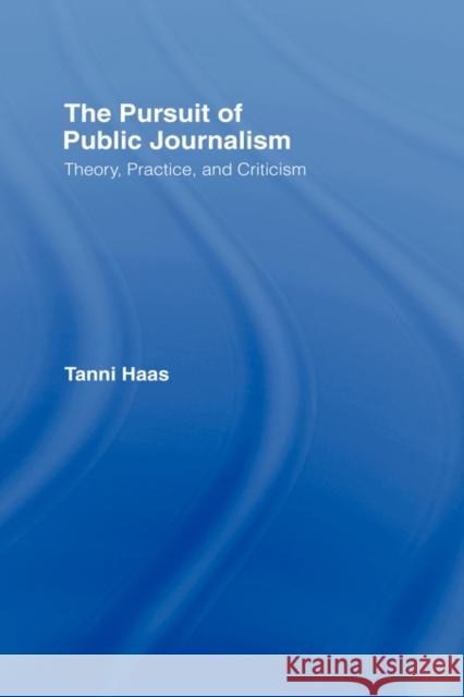 The Pursuit of Public Journalism: Theory, Practice and Criticism Haas, Tanni 9780415978248 Routledge