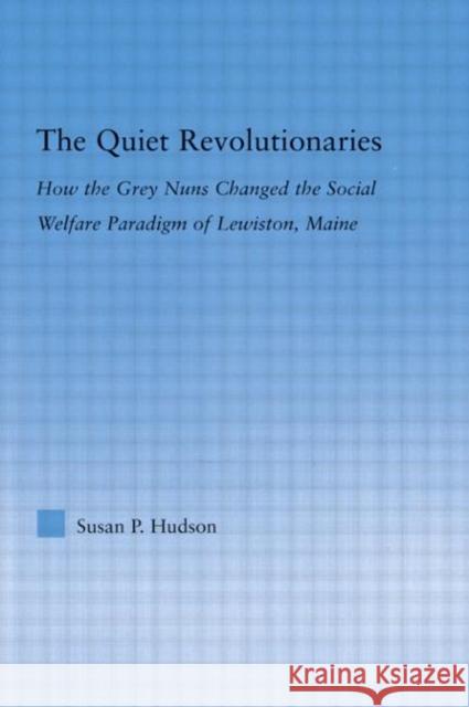 The Quiet Revolutionaries : How the Grey Nuns Changed the Social Welfare Paradigm of Lewiston, Maine Susan P. Hudson 9780415978347 Routledge