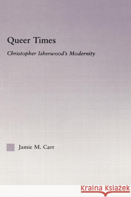 Queer Times: Christopher Isherwood's Modernity Carr, Jamie M. 9780415978415 Routledge