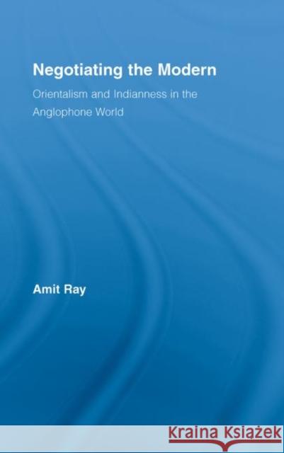 Negotiating the Modern: Orientalism and Indianness in the Anglophone World Ray, Amit 9780415978439 Routledge