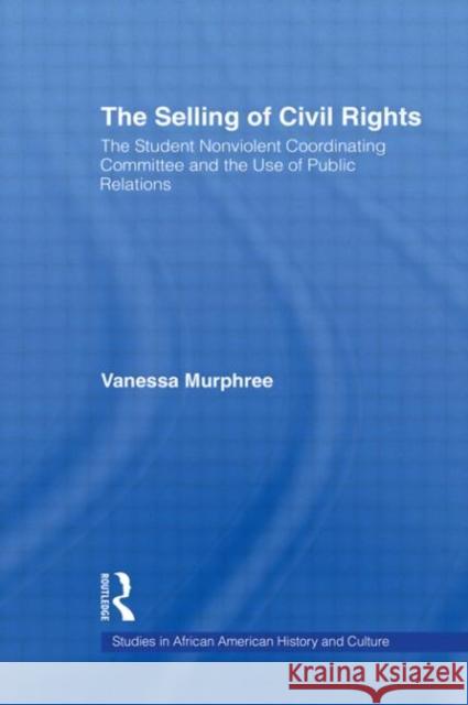 The Selling of Civil Rights : The Student Nonviolent Coordinating Committee and the Use of Public Relations Vanessa Murphree 9780415978897