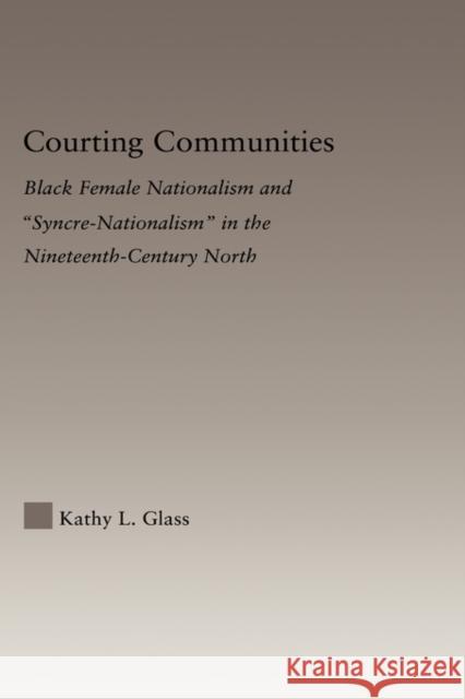 Courting Communities: Black Female Nationalism and Syncre-Nationalism in the Nineteenth Century Glass, Kathy 9780415979054 Routledge