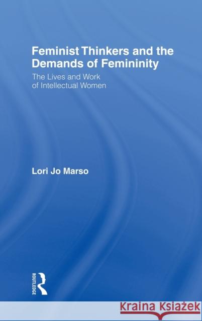 Feminist Thinkers and the Demands of Femininity: The Lives and Work of Intellectual Women Marso, Lori 9780415979269 Routledge