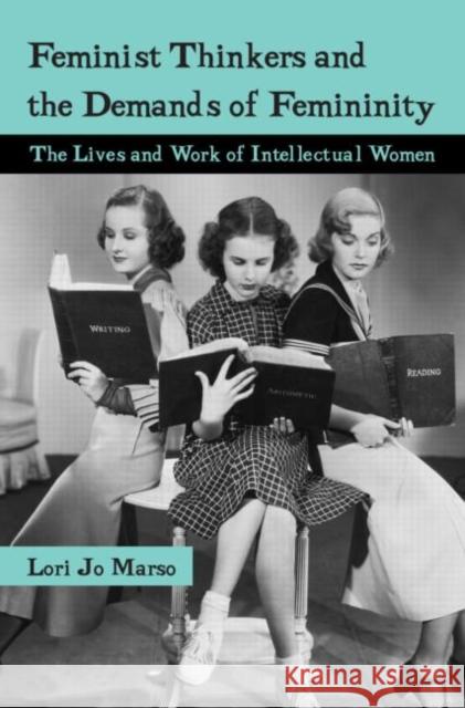 Feminist Thinkers and the Demands of Femininity: The Lives and Work of Intellectual Women Marso, Lori 9780415979276 Routledge