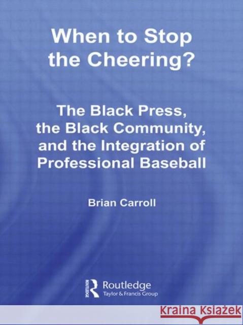 When to Stop the Cheering?: The Black Press, the Black Community, and the Integration of Professional Baseball Carroll, Brian 9780415979382 Routledge